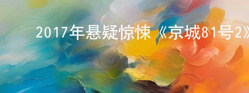 陈佳兰的动漫综艺大全,2017年悬疑惊悚《京城81号2》HD国语中字迅雷下载_电影天堂